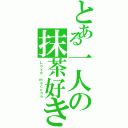 とある一人の抹茶好き（Ｌｏｖｅ ｍａｃｃｈａ）