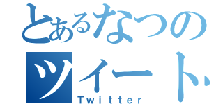 とあるなつのツイート（Ｔｗｉｔｔｅｒ）