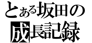 とある坂田の成長記録（）