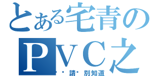 とある宅青のＰＶＣ之路（爸爸請你別知道）