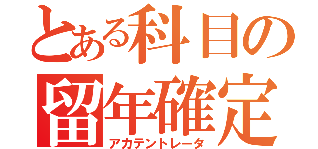 とある科目の留年確定（アカテントレータ）