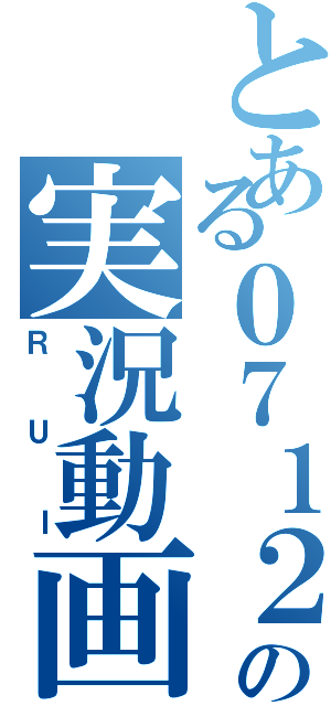 とある０７１２の実況動画（ＲＵＩ）