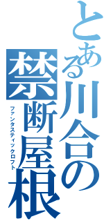 とある川合の禁断屋根裏（ファンタスティックロフト）