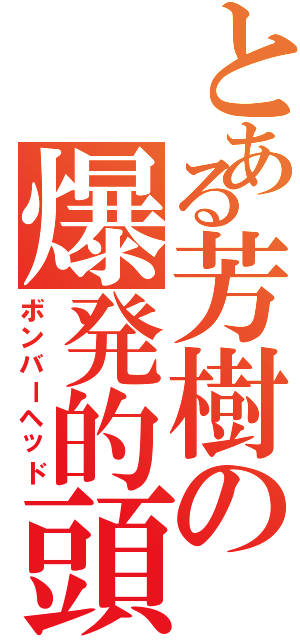 とある芳樹の爆発的頭（ボンバーヘッド）