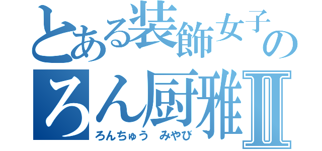 とある装飾女子のろん厨雅姫Ⅱ（ろんちゅう みやび）