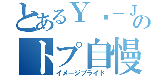 とあるＹū－Ｊｏのトプ自慢（イメージプライド）