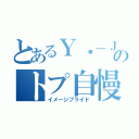 とあるＹū－Ｊｏのトプ自慢（イメージプライド）