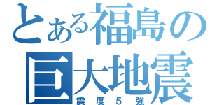 とある福島の巨大地震（震度５強）