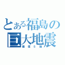 とある福島の巨大地震（震度５強）