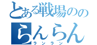 とある戦場ののらんらん（ランラン）