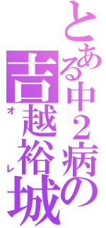 とある中２病の吉越裕城（オレ）