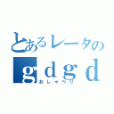 とあるレータのｇｄｇｄ会話（おしゃべり）