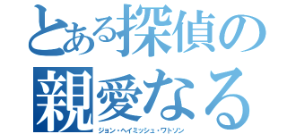 とある探偵の親愛なる君（ジョン・ヘイミッシュ・ワトソン）