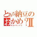 とある納豆のおかめ？Ⅱ（オカメナットウ）