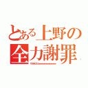 とある上野の全力謝罪（すいませんでしたぁぁぁぁぁぁぁぁぁぁぁぁぁぁぁぁぁ）