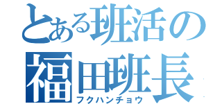 とある班活の福田班長（フクハンチョウ）