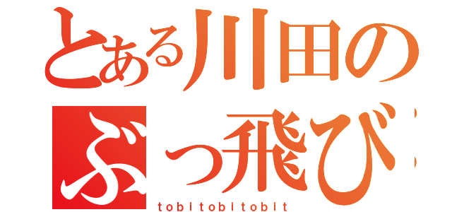 とある川田のぶっ飛び伝説（ｔｏｂｉｔｏｂｉｔｏｂｉｔ）