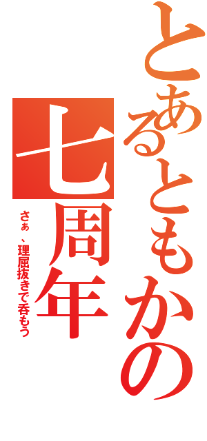 とあるともかの七周年（さぁ、理屈抜きで呑もう）