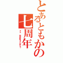 とあるともかの七周年（さぁ、理屈抜きで呑もう）