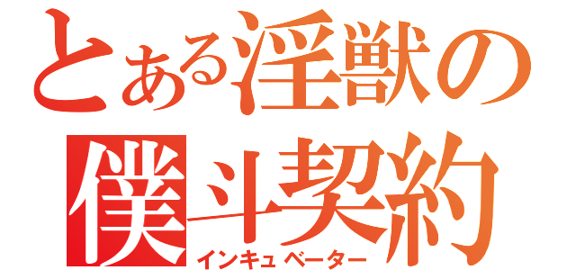 とある淫獣の僕斗契約（インキュベーター）