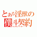 とある淫獣の僕斗契約（インキュベーター）