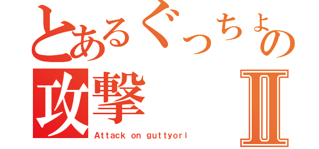 とあるぐっちょりの攻撃Ⅱ（Ａｔｔａｃｋ ｏｎ ｇｕｔｔｙｏｒｉ）