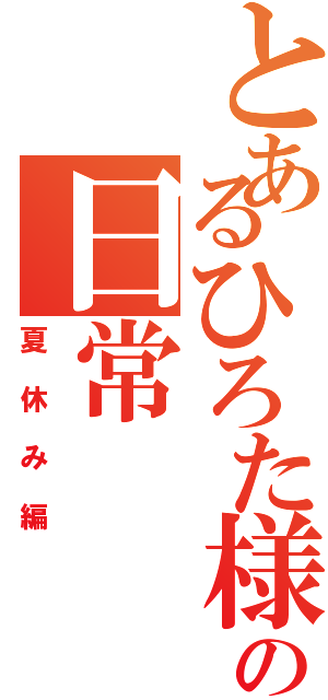 とあるひろた様の日常Ⅱ（夏休み編）