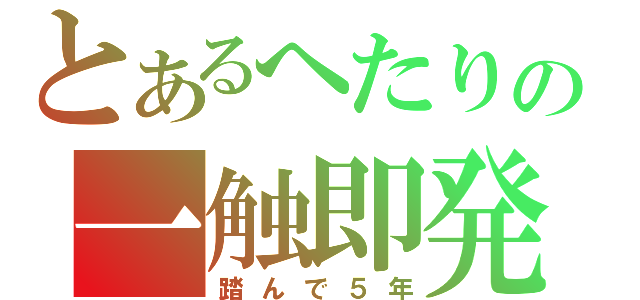 とあるへたりの一触即発（踏んで５年）