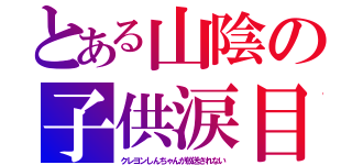 とある山陰の子供涙目（クレヨンしんちゃんが放送されない）