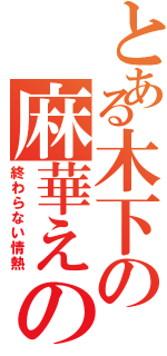 とある木下の麻華えの愛（終わらない情熱）