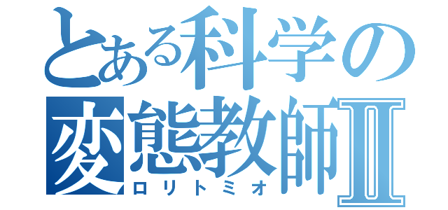 とある科学の変態教師Ⅱ（ロリトミオ）