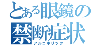 とある眼鏡の禁断症状（アルコホリック）