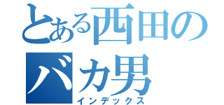 とある西田のバカ男（インデックス）