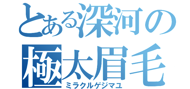 とある深河の極太眉毛（ミラクルゲジマユ）