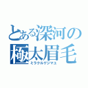 とある深河の極太眉毛（ミラクルゲジマユ）