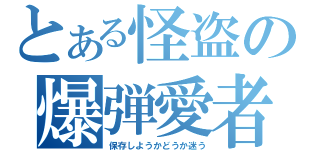 とある怪盗の爆弾愛者（保存しようかどうか迷う）