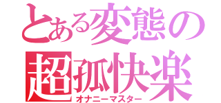 とある変態の超孤快楽（オナニーマスター）