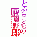 とあるロン毛の馬鹿野郎（きりおかくん）