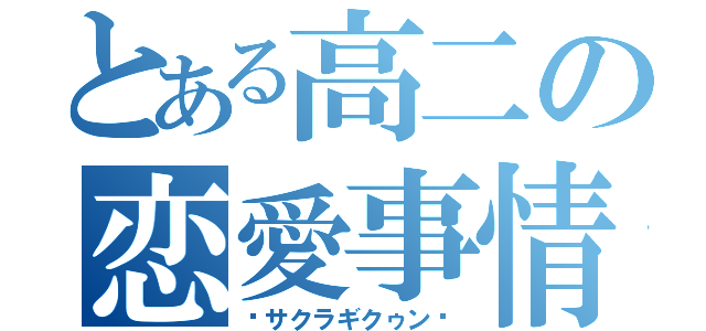 とある高二の恋愛事情（♡サクラギクゥン♡）