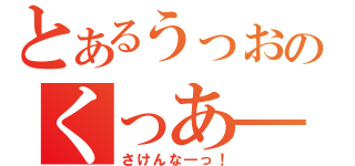 とあるうっお―っ！！のくっあ―っ！！（さけんな―っ！）