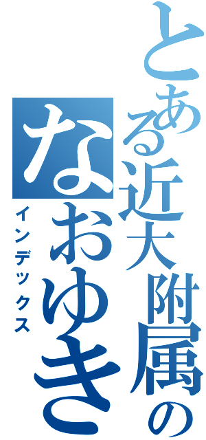 とある近大附属のなおゆき（インデックス）