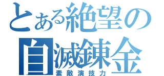 とある絶望の自滅錬金（素敵演技力）