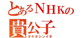 とあるＮＨＫの貴公子（タケタシンイチ）