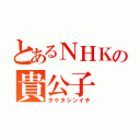 とあるＮＨＫの貴公子（タケタシンイチ）