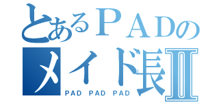 とあるＰＡＤのメイド長Ⅱ（ＰＡＤ　ＰＡＤ　ＰＡＤ）