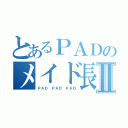 とあるＰＡＤのメイド長Ⅱ（ＰＡＤ　ＰＡＤ　ＰＡＤ）