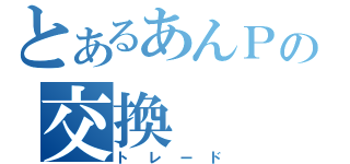 とあるあんＰの交換（トレード）