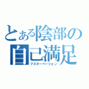 とある陰部の自己満足行為（マスターベーション）