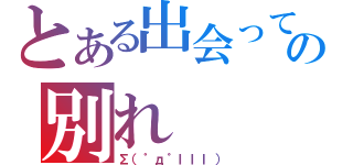 とある出会ってからの別れ（Σ（゜д゜ｌｌｌ））