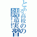 とある高校のの鋳造実習（溶かして固める）